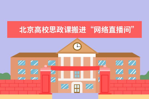 北京高校思政课搬进“网络直播间” 多路径提升学生“获得感”