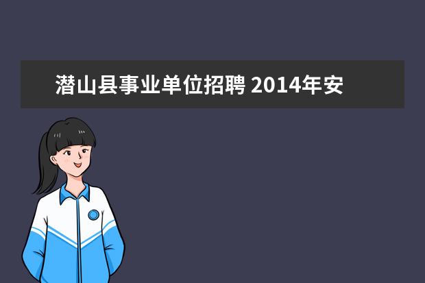 潜山县事业单位招聘 2014年安庆潜山县事业单位考试公告 报名时间 报名入...