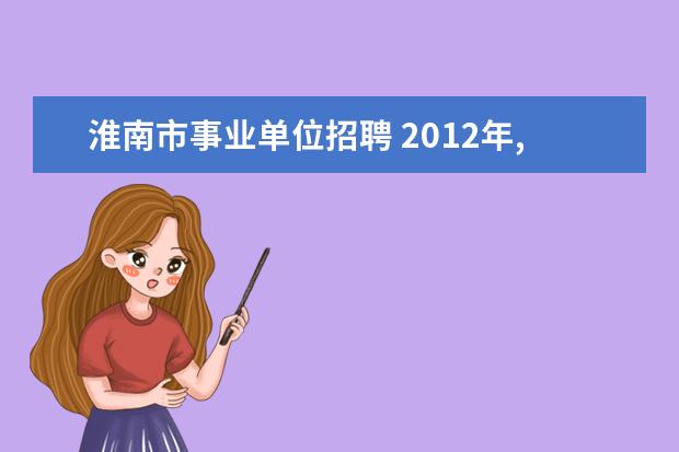 淮南市事业单位招聘 2012年,安徽淮南事业单位考试,考入后是事业单位编制...