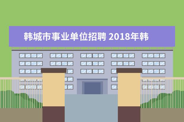 韩城市事业单位招聘 2018年韩城市招聘周边四县事业单位人员会被解聘吗 -...