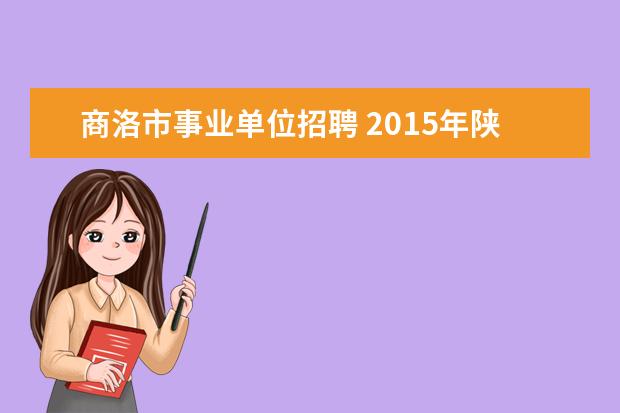 商洛市事业单位招聘 2015年陕西省商洛市事业单位考试的考试时间在什么时...