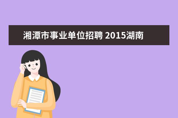 湘潭市事业单位招聘 2015湖南湘潭市岳塘区事业单位招聘28人公告? - 百度...