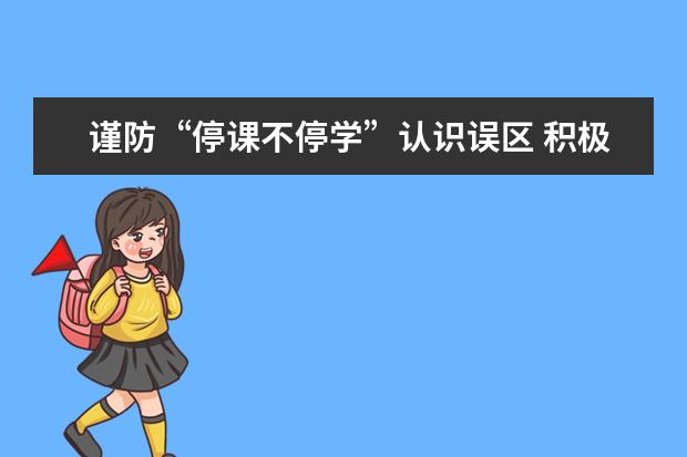 谨防“停课不停学”认识误区 积极推进教育教学改革