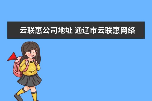 云联惠公司地址 通辽市云联惠网络科技有限公司怎么样?