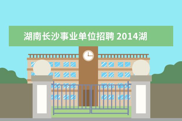 湖南长沙事业单位招聘 2014湖南长沙市事业单位招聘职位表在哪里查看? - 百...