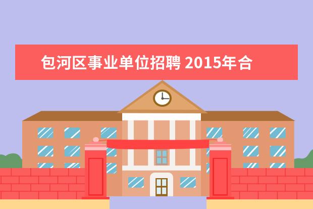 包河区事业单位招聘 2015年合肥市包河区事业单位招聘考试报名时间? - 百...