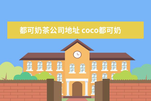 都可奶茶公司地址 coco都可奶茶在中国有多少家店?