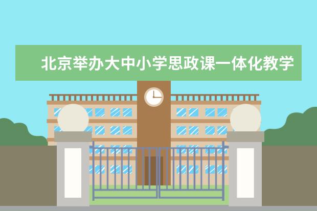 北京举办大中小学思政课一体化教学展示活动