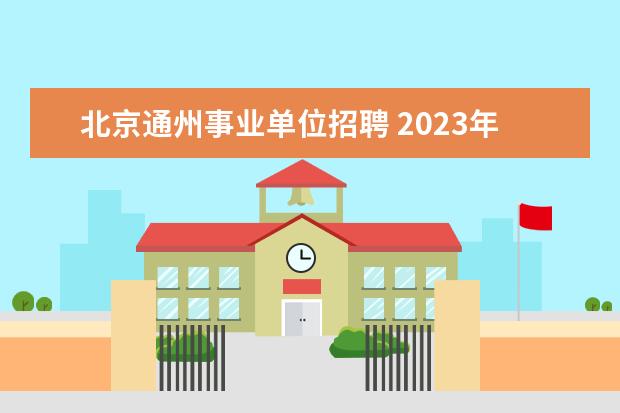 北京通州事业单位招聘 2023年北京市通州区教委所属事业单位第一次面向毕业...