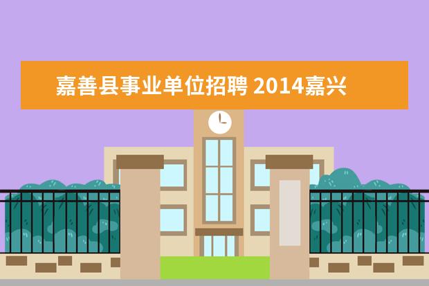 嘉善县事业单位招聘 2014嘉兴市嘉善县事业单位考试公告?考试大纲? - 百...