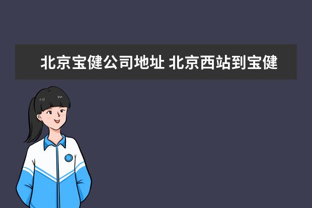 北京宝健公司地址 北京西站到宝健(中国)日用品有限公司坐哪路地铁 - ...