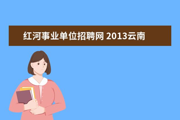 红河事业单位招聘网 2013云南红河州事业单位考试报名入口 报名注意事项 ...