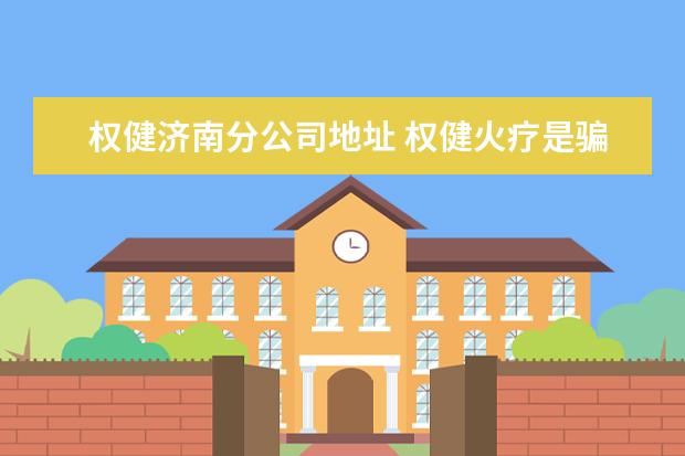 权健济南分公司地址 权健火疗是骗局么?