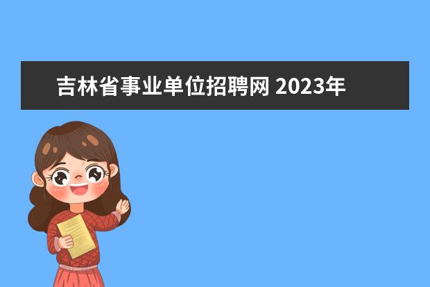 吉林省事业单位招聘网 2023年吉林省省直事业单位公开招聘工作人员公告? - ...