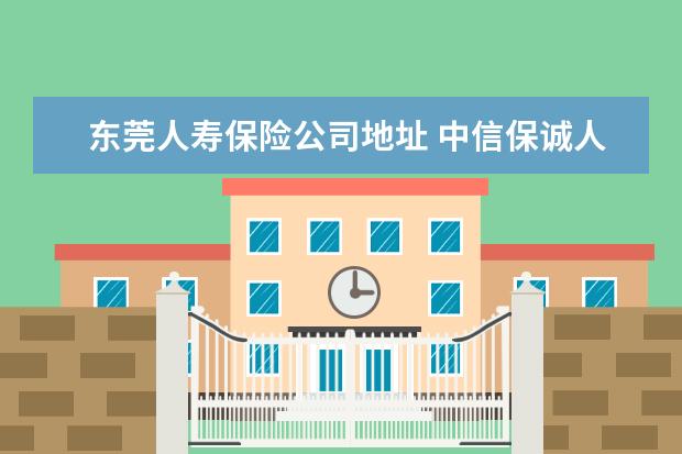 东莞人寿保险公司地址 中信保诚人寿保险有限公司东莞中心支公司怎么样? - ...