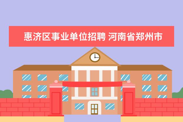 惠济区事业单位招聘 河南省郑州市惠济区公开招聘事业单位工作人员方案 -...