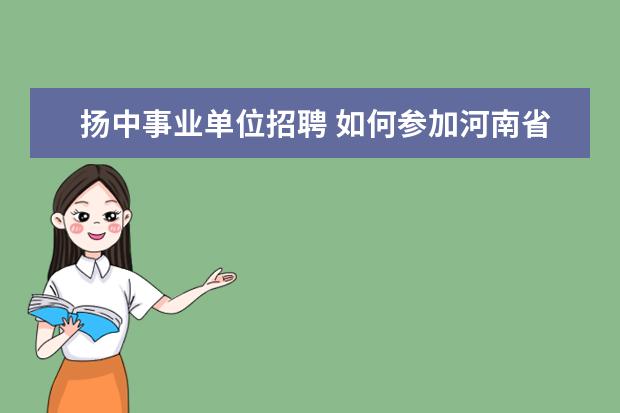 扬中事业单位招聘 如何参加河南省事业单位人事考试?(非直接招聘,是通...