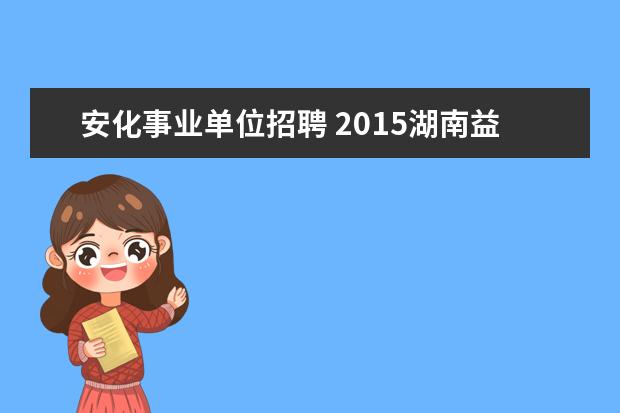 安化事业单位招聘 2015湖南益阳安化县招聘314名事业单位工作人员简章?...