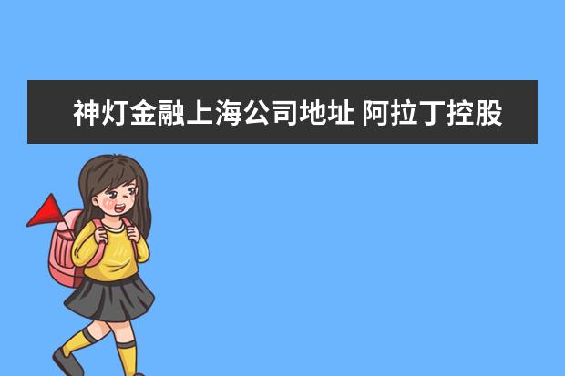 神灯金融上海公司地址 阿拉丁控股集团有限公司怎么样?