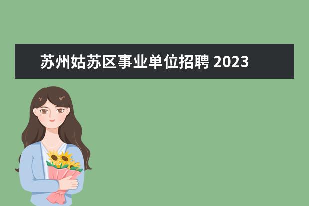 苏州姑苏区事业单位招聘 2023年苏州市市属事业单位公开招聘工作人员公告? - ...