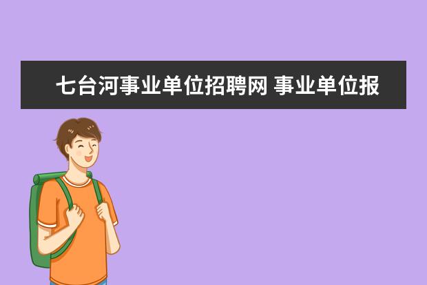 七台河事业单位招聘网 事业单位报名到考试多久