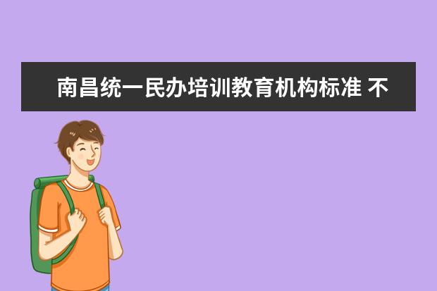 南昌统一民办培训教育机构标准 不得聘用中小学在职教师