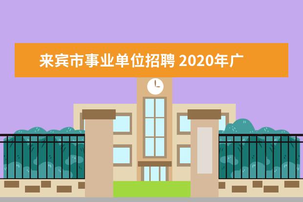 来宾市事业单位招聘 2020年广西来宾市事业单位招聘笔试时间和考试内容是...