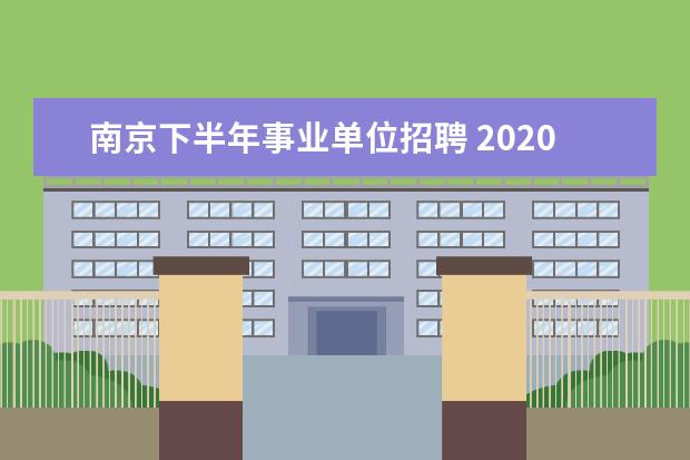 南京下半年事业单位招聘 2020年江苏南京市部分事业单位招聘职位表什么时候公...