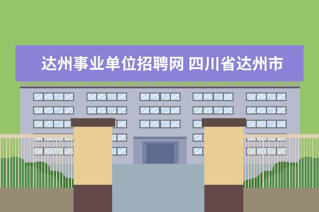 达州事业单位招聘网 四川省达州市事业编是自主命题吗