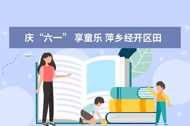 庆“六一” 享童乐 萍乡经开区田中小学举行班级联欢会