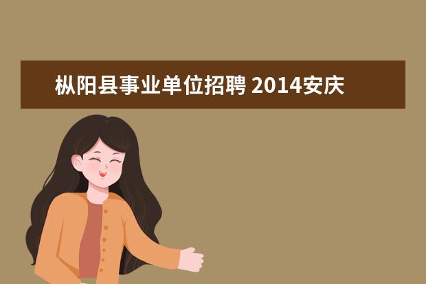 枞阳县事业单位招聘 2014安庆枞阳事业单位考试面试时间?2014安庆枞阳事...