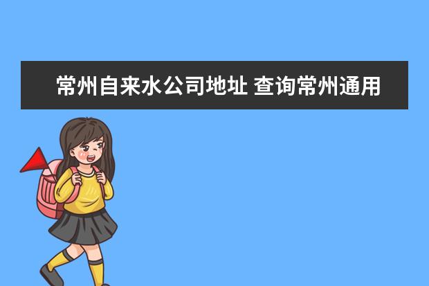 常州自来水公司地址 查询常州通用自来水有限公司咨询电话