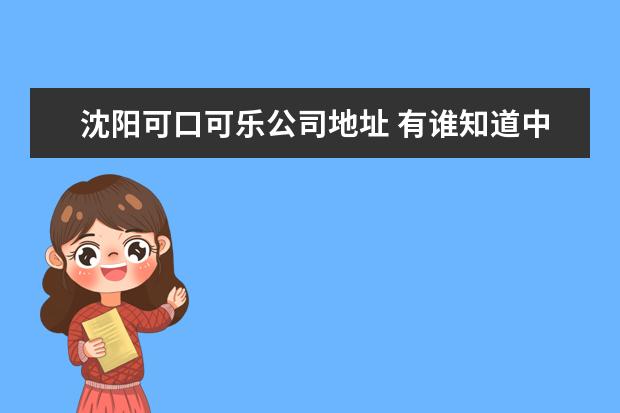 沈阳可口可乐公司地址 有谁知道中国有几个可口可乐生产点?分别在哪里? - ...