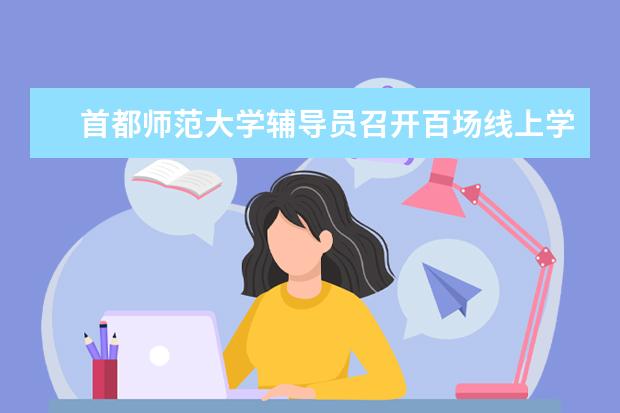 首都师范大学辅导员召开百场线上学生思想动态调研会