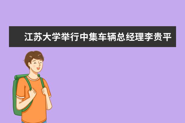 江苏大学举行中集车辆总经理李贵平兼职教授聘任仪式暨专题报告会