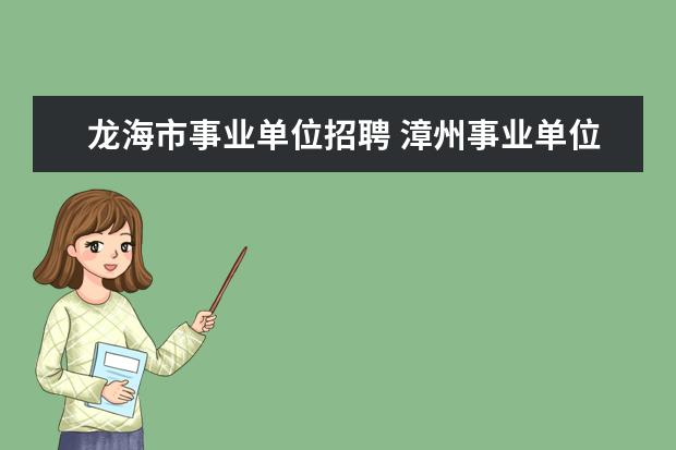 龙海市事业单位招聘 漳州事业单位考试笔试时间 漳州市事业单位招聘考试...