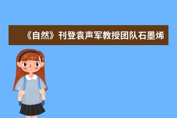 《自然》刊登袁声军教授团队石墨烯研究成果