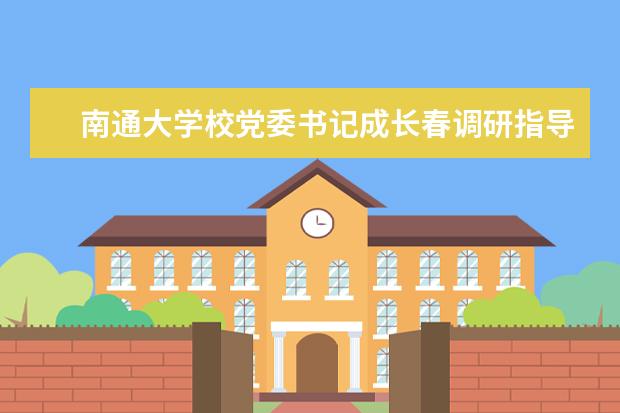 南通大学校党委书记成长春调研指导服务地方、专业认证工作