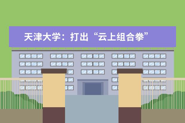 天津大学：打出“云上组合拳”