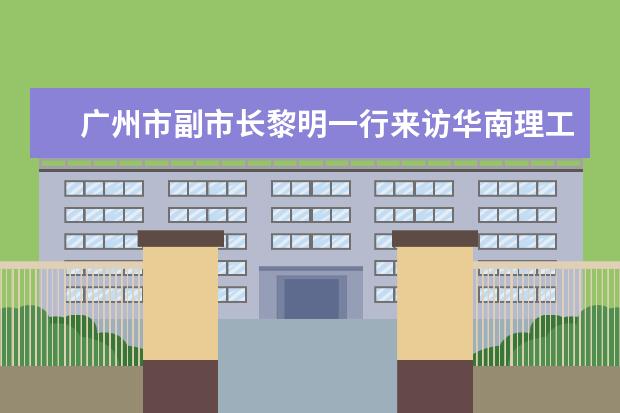 广州市副市长黎明一行来访华南理工大学