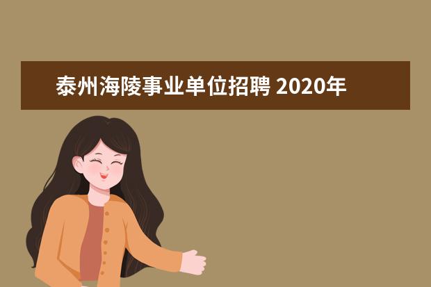 泰州海陵事业单位招聘 2020年泰州市面向大学生村官定向招聘事业单位报名时...