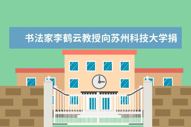 书法家李鹤云教授向苏州科技大学捐赠40余幅书法作品