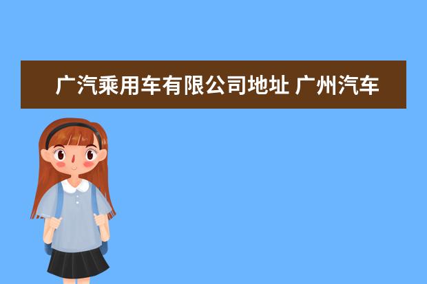 广汽乘用车有限公司地址 广州汽车集团乘用车有限公司招聘信息,广州汽车集团...