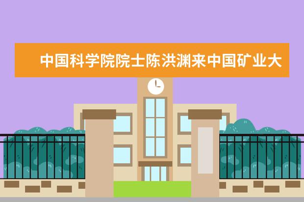 中国科学院院士陈洪渊来中国矿业大学作学术报告