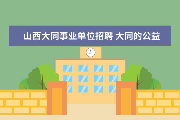 山西大同事业单位招聘 大同的公益性岗位怎么报名呢?有什么要求呢? - 百度...