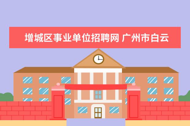 增城区事业单位招聘网 广州市白云区事业单位招聘管理岗位和专业技术岗位面...