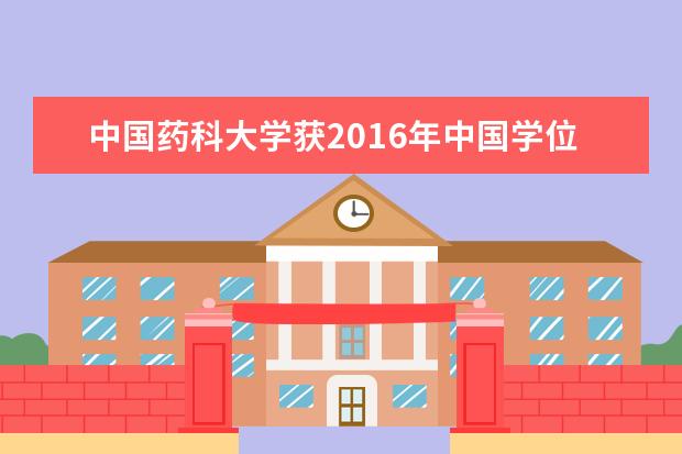 中国药科大学获2016年中国学位与研究生教育学会研究生教育成果奖