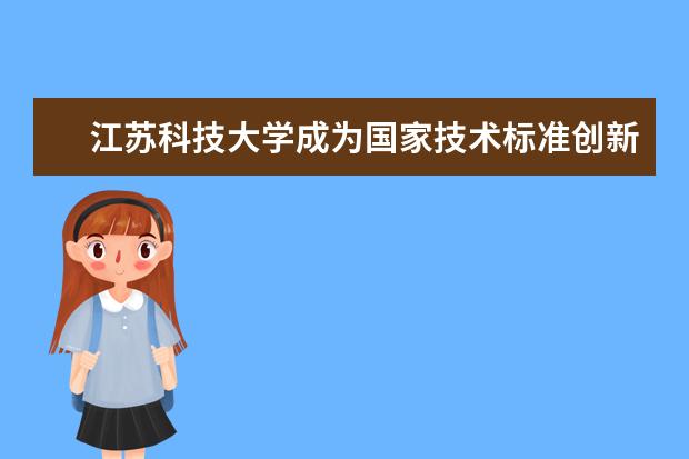 江苏科技大学成为国家技术标准创新基地首批联合承担单位和筹建工作领导小组成员单位