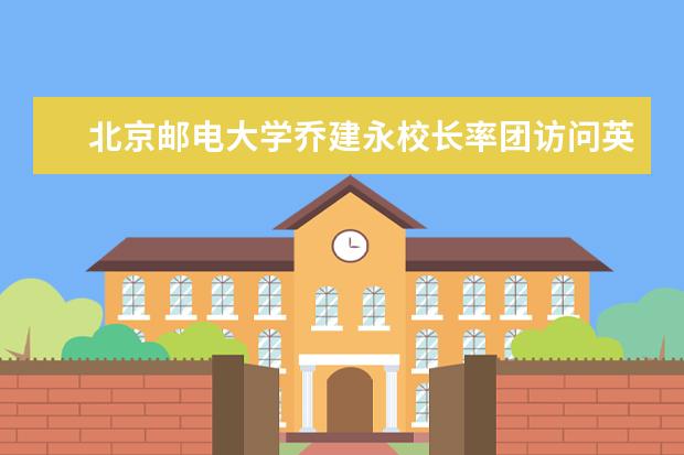 北京邮电大学乔建永校长率团访问英国、爱尔兰相关合作大学