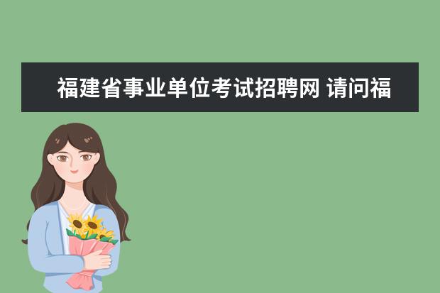 福建省事业单位考试招聘网 请问福建省事业单位招聘考试什么时候报名啊 - 百度...